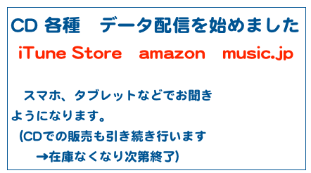 CD 各種　データ配信を始めました
iTune Store　amazon　music.jp

　スマホ、タブレットなどでお聞き
ようになります。
（CDでの販売も引き続き行います
　　→在庫なくなり次第終了）